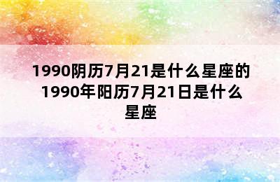 1990阴历7月21是什么星座的 1990年阳历7月21日是什么星座